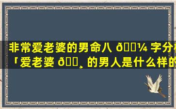 非常爱老婆的男命八 🌼 字分析「爱老婆 🌸 的男人是什么样的」